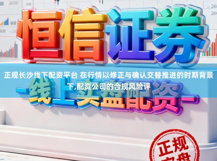 正规长沙线下配资平台 在行情以修正与确认交替推进的时期背景下，配资公司的合规风险评
