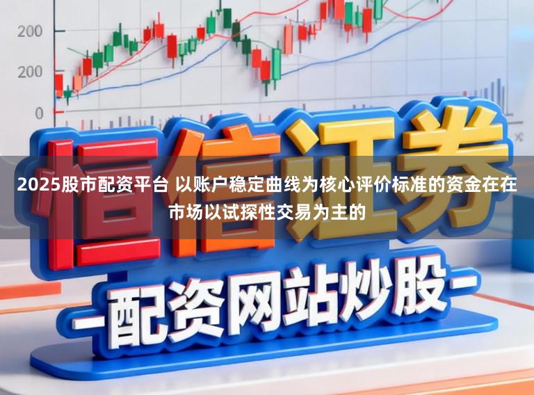 2025股市配资平台 以账户稳定曲线为核心评价标准的资金在在市场以试探性交易为主的