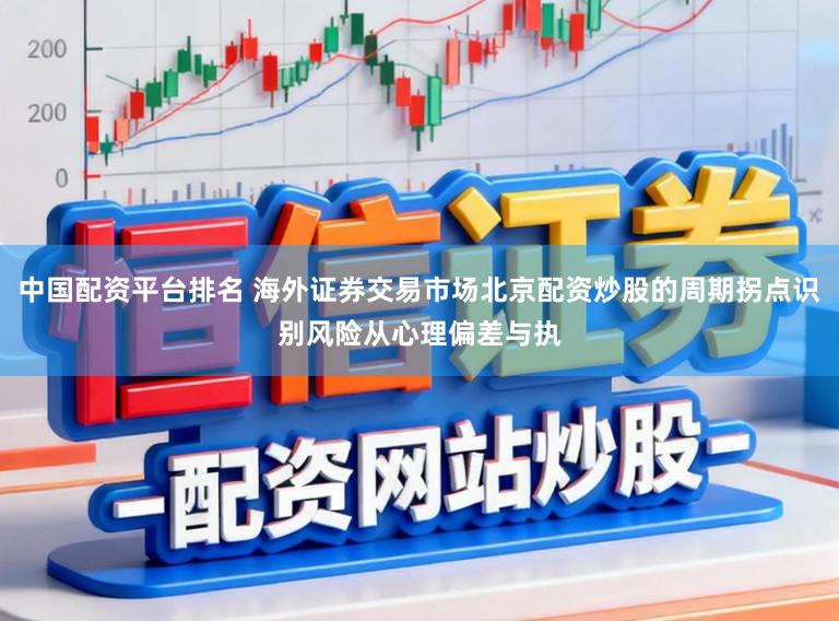 中国配资平台排名 海外证券交易市场北京配资炒股的周期拐点识别风险从心理偏差与执