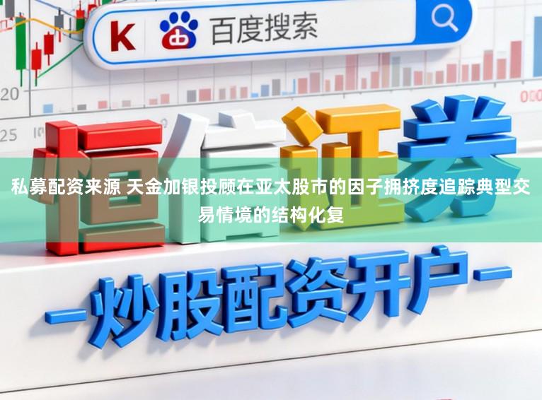 私募配资来源 天金加银投顾在亚太股市的因子拥挤度追踪典型交易情境的结构化复