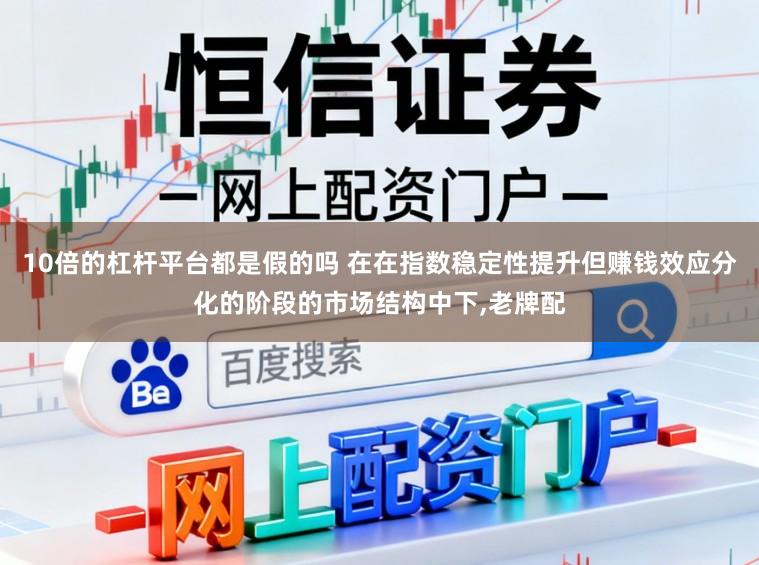 10倍的杠杆平台都是假的吗 在在指数稳定性提升但赚钱效应分化的阶段的市场结构中下，老牌配