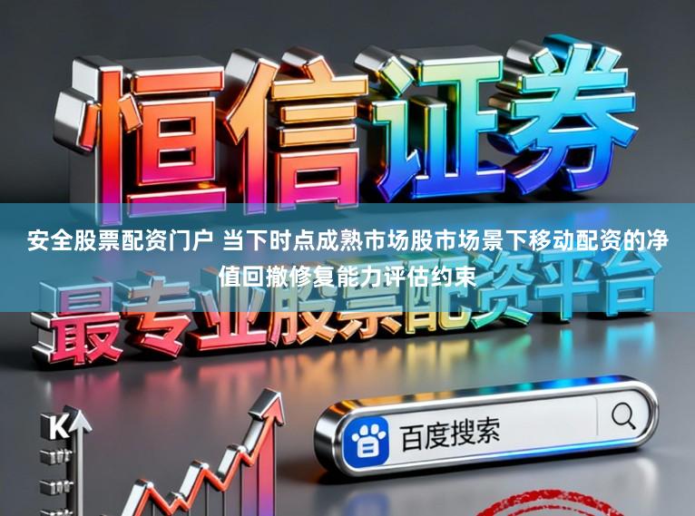 安全股票配资门户 当下时点成熟市场股市场景下移动配资的净值回撤修复能力评估约束