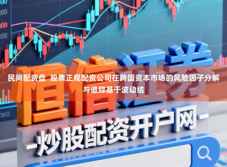 民间配资盘  股票正规配资公司在跨国资本市场的风险因子分解与追踪基于波动结