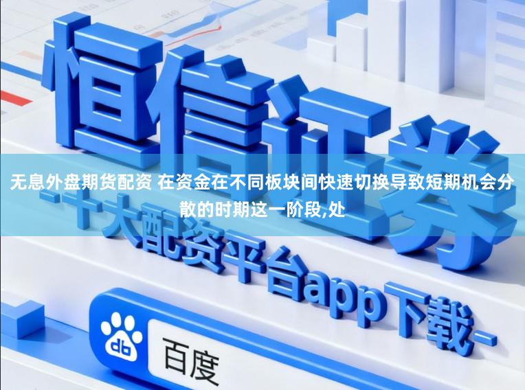 无息外盘期货配资 在资金在不同板块间快速切换导致短期机会分散的时期这一阶段，处