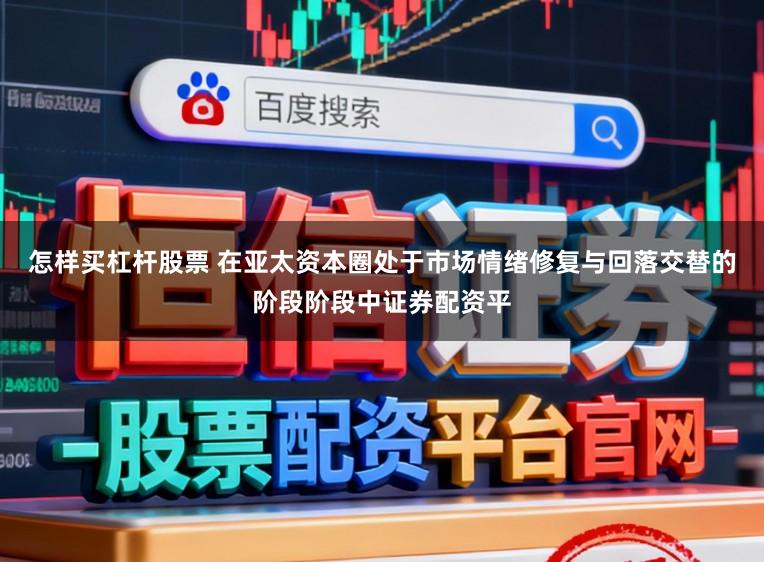 怎样买杠杆股票 在亚太资本圈处于市场情绪修复与回落交替的阶段阶段中证券配资平