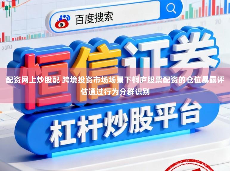 配资网上炒股配 跨境投资市场场景下桐庐股票配资的仓位暴露评估通过行为分群识别