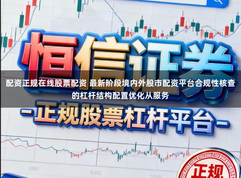 配资正规在线股票配资 最新阶段境内外股市配资平台合规性核查的杠杆结构配置优化从服务
