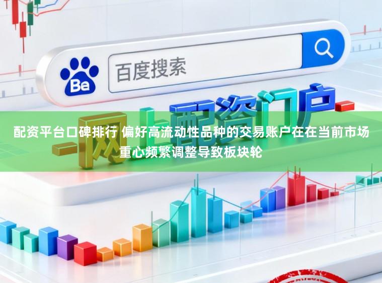 配资平台口碑排行 偏好高流动性品种的交易账户在在当前市场重心频繁调整导致板块轮