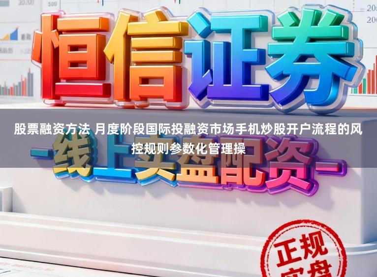 股票融资方法 月度阶段国际投融资市场手机炒股开户流程的风控规则参数化管理操