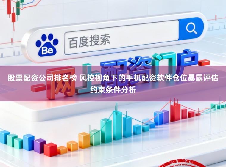 股票配资公司排名榜 风控视角下的手机配资软件仓位暴露评估约束条件分析
