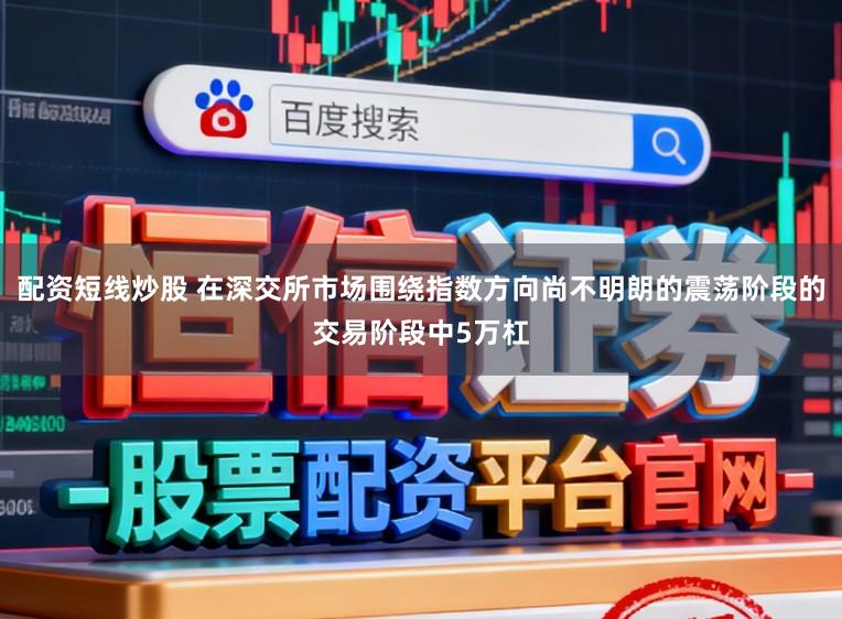 配资短线炒股 在深交所市场围绕指数方向尚不明朗的震荡阶段的交易阶段中5万杠