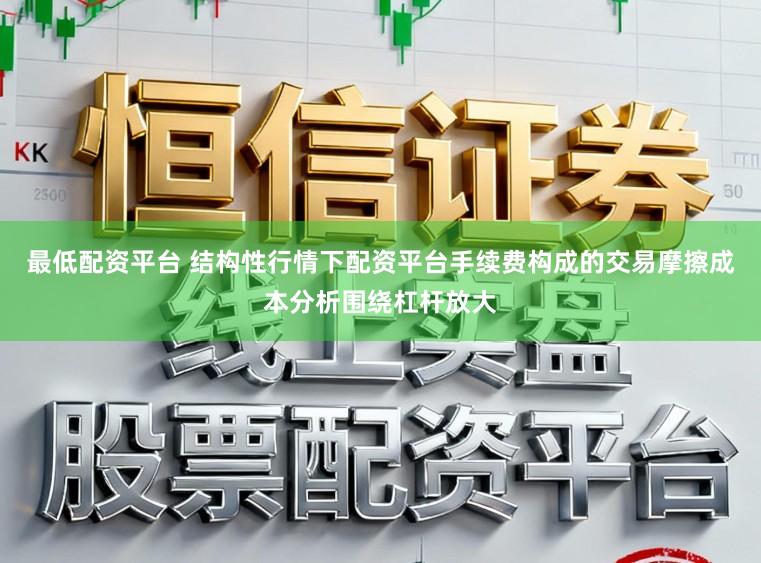 最低配资平台 结构性行情下配资平台手续费构成的交易摩擦成本分析围绕杠杆放大