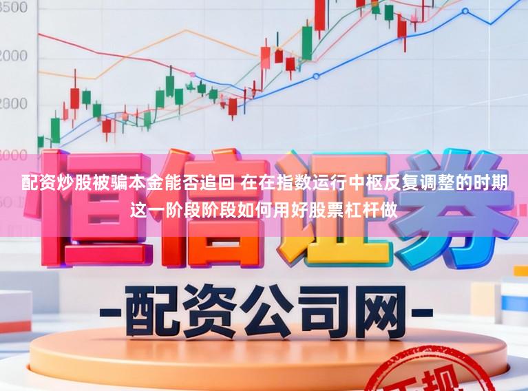 配资炒股被骗本金能否追回 在在指数运行中枢反复调整的时期这一阶段阶段如何用好股票杠杆做