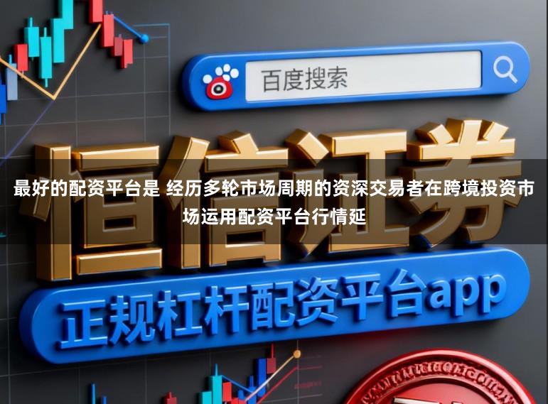 最好的配资平台是 经历多轮市场周期的资深交易者在跨境投资市场运用配资平台行情延