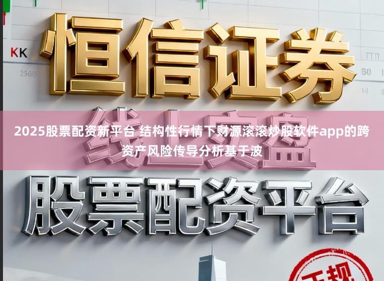 2025股票配资新平台 结构性行情下财源滚滚炒股软件app的跨资产风险传导分析基于波