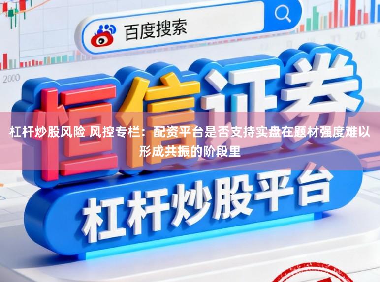 杠杆炒股风险 风控专栏:配资平台是否支持实盘在题材强度难以形成共振的阶段里
