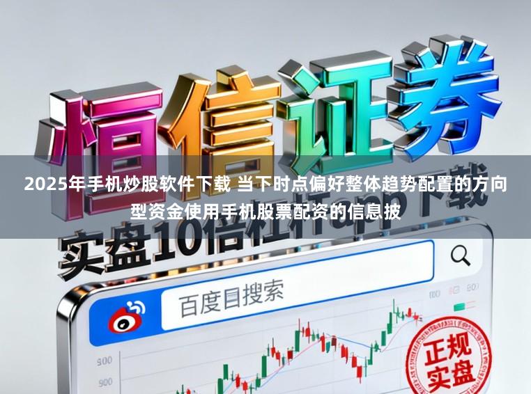 2025年手机炒股软件下载 当下时点偏好整体趋势配置的方向型资金使用手机股票配资的信息披