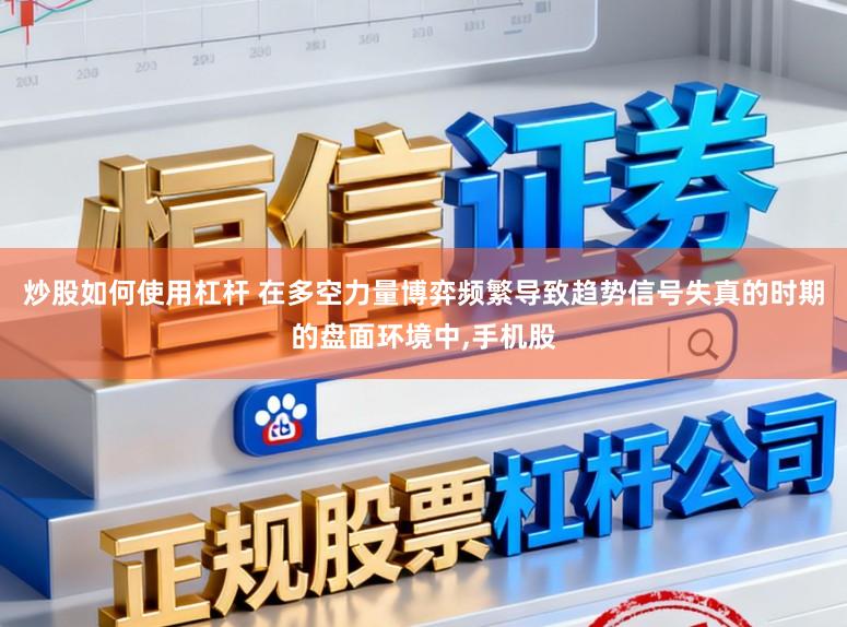 炒股如何使用杠杆 在多空力量博弈频繁导致趋势信号失真的时期的盘面环境中,手机股
