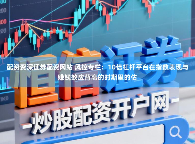 配资资深证券配资网站 风控专栏：10倍杠杆平台在指数表现与赚钱效应背离的时期里的估