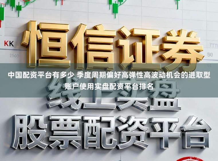 中国配资平台有多少 季度周期偏好高弹性高波动机会的进取型账户使用实盘配资平台排名