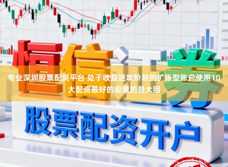 专业深圳股票配资平台 处于收益进攻阶段的扩张型账户使用10大配资最好的股票的最大回
