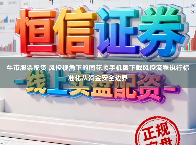 牛市股票配资 风控视角下的同花顺手机版下载风控流程执行标准化从资金安全边界