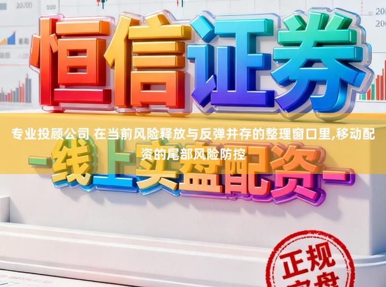 专业投顾公司 在当前风险释放与反弹并存的整理窗口里，移动配资的尾部风险防控