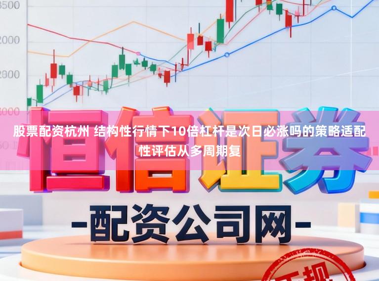 股票配资杭州 结构性行情下10倍杠杆是次日必涨吗的策略适配性评估从多周期复