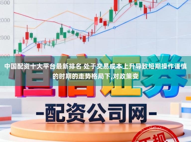 中国配资十大平台最新排名 处于交易成本上升导致短期操作谨慎的时期的走势格局下，对政策变