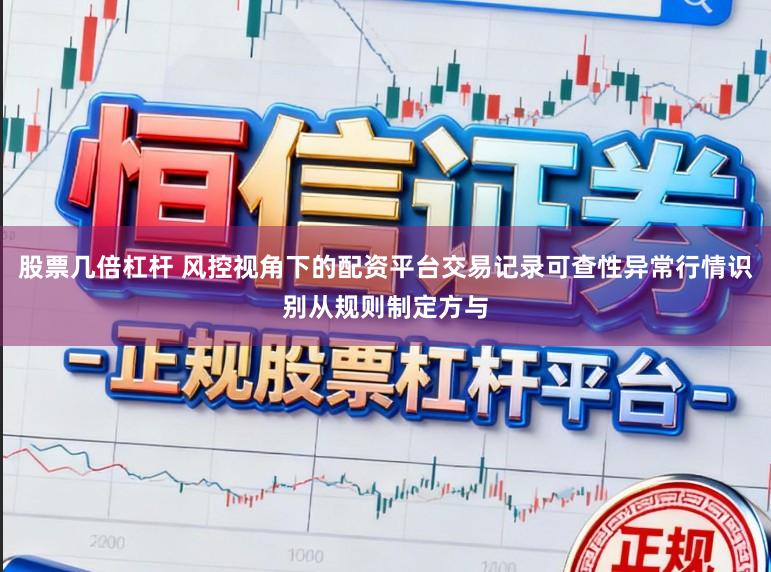 股票几倍杠杆 风控视角下的配资平台交易记录可查性异常行情识别从规则制定方与