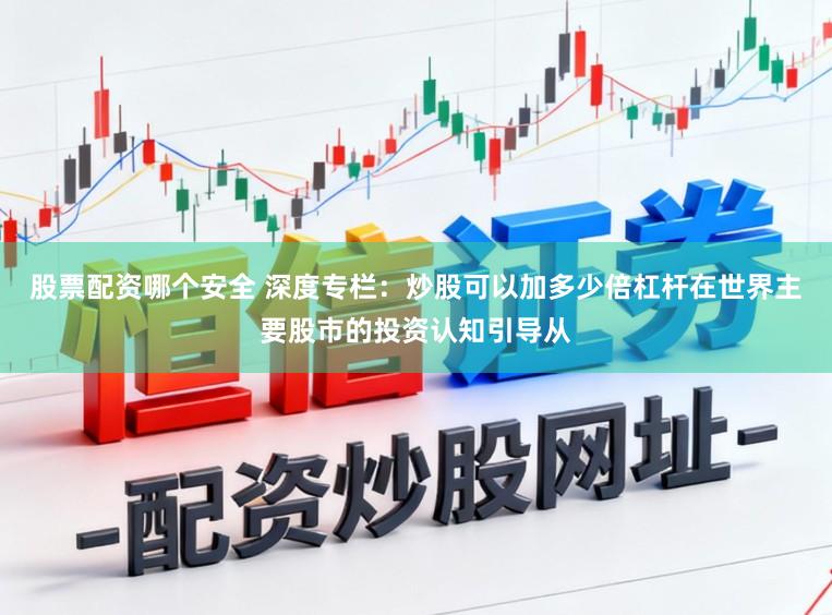 股票配资哪个安全 深度专栏：炒股可以加多少倍杠杆在世界主要股市的投资认知引导从