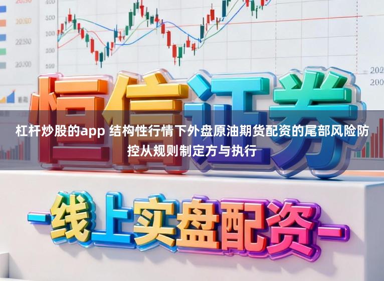杠杆炒股的app 结构性行情下外盘原油期货配资的尾部风险防控从规则制定方与执行