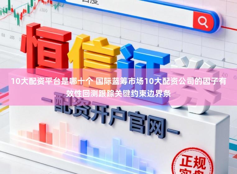 10大配资平台是哪十个 国际蓝筹市场10大配资公司的因子有效性回测跟踪关键约束边界条