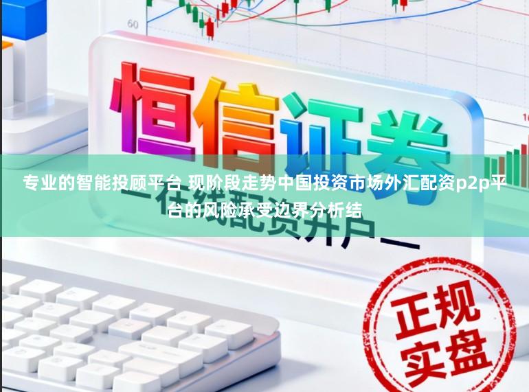 专业的智能投顾平台 现阶段走势中国投资市场外汇配资p2p平台的风险承受边界分析结