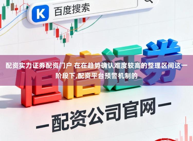 配资实力证券配资门户 在在趋势确认难度较高的整理区间这一阶段下，配资平台预警机制的
