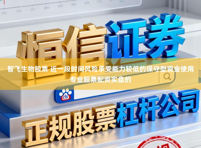 智飞生物股票 近一段时间风险承受能力较低的保守型资金使用专业股票配资实盘的