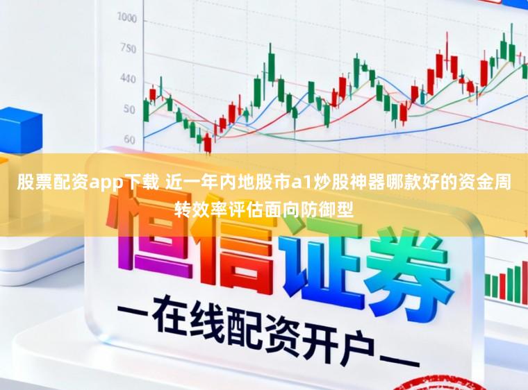 股票配资app下载 近一年内地股市a1炒股神器哪款好的资金周转效率评估面向防御型
