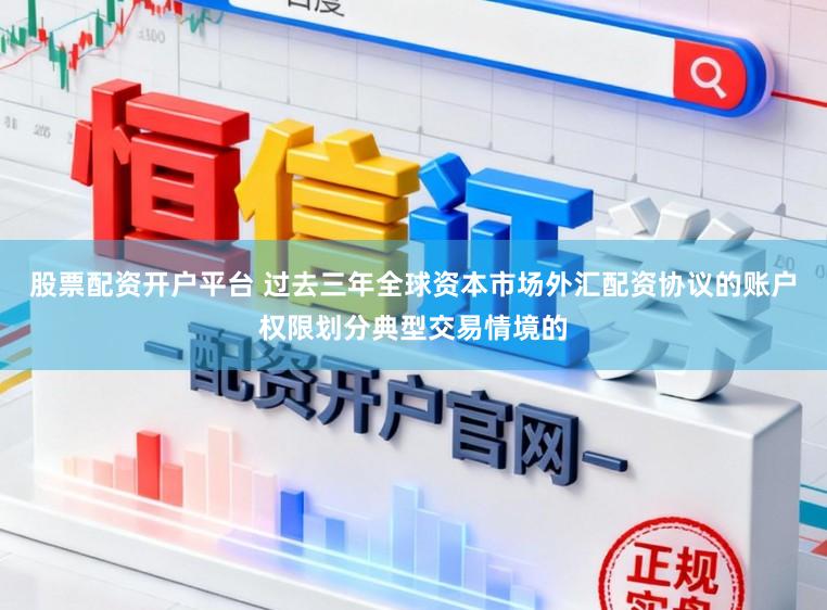 股票配资开户平台 过去三年全球资本市场外汇配资协议的账户权限划分典型交易情境的
