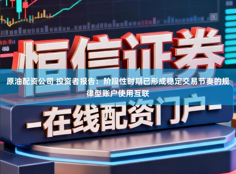 原油配资公司 投资者报告：阶段性时期已形成稳定交易节奏的规律型账户使用互联