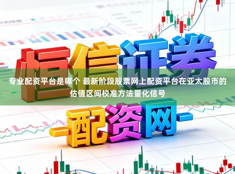 专业配资平台是哪个 最新阶段股票网上配资平台在亚太股市的估值区间校准方法量化信号