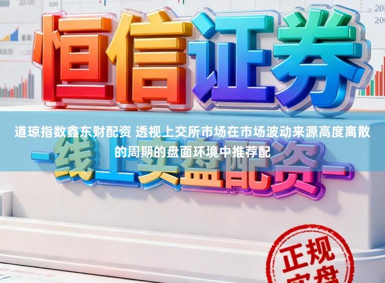 道琼指数鑫东财配资 透视上交所市场在市场波动来源高度离散的周期的盘面环境中推荐配
