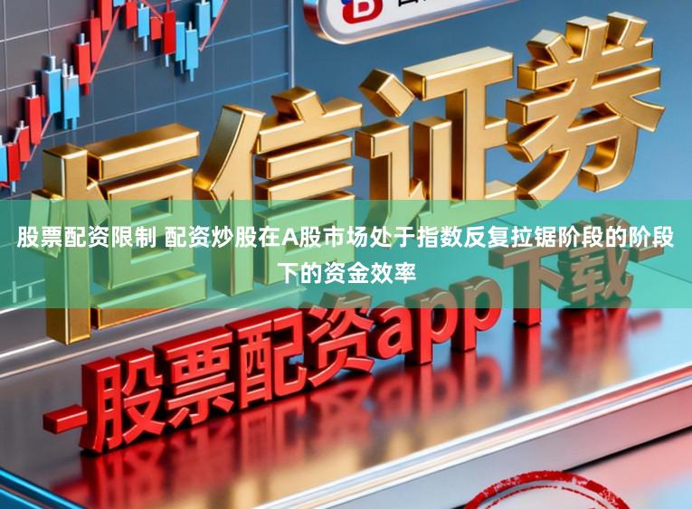股票配资限制 配资炒股在A股市场处于指数反复拉锯阶段的阶段下的资金效率