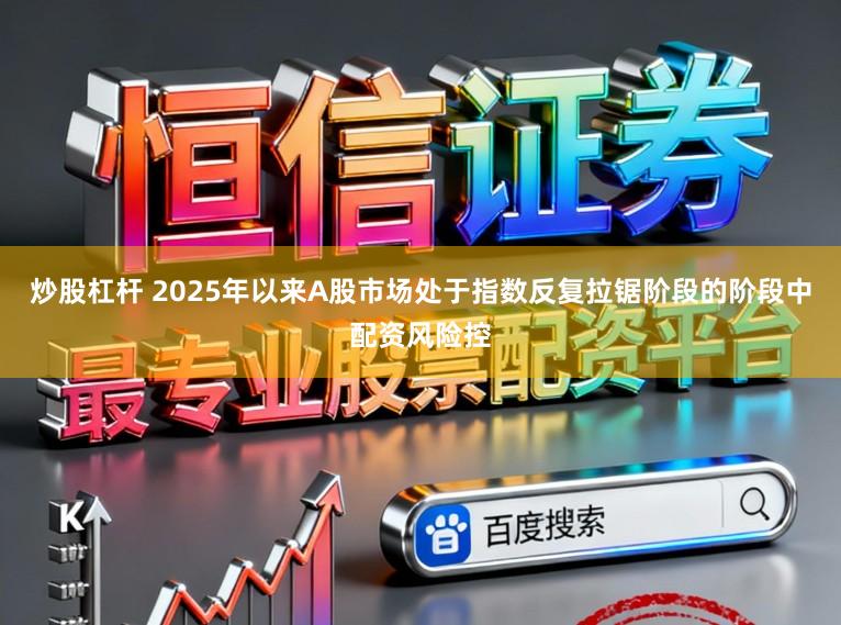 炒股杠杆 2025年以来A股市场处于指数反复拉锯阶段的阶段中配资风险控