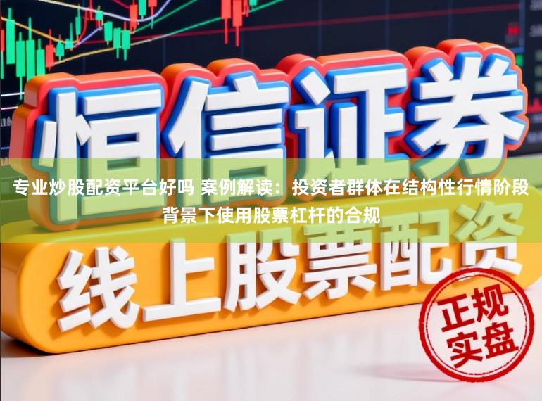 专业炒股配资平台好吗 案例解读：投资者群体在结构性行情阶段背景下使用股票杠杆的合规