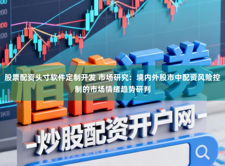 股票配资头寸软件定制开发 市场研究：境内外股市中配资风险控制的市场情绪趋势研判