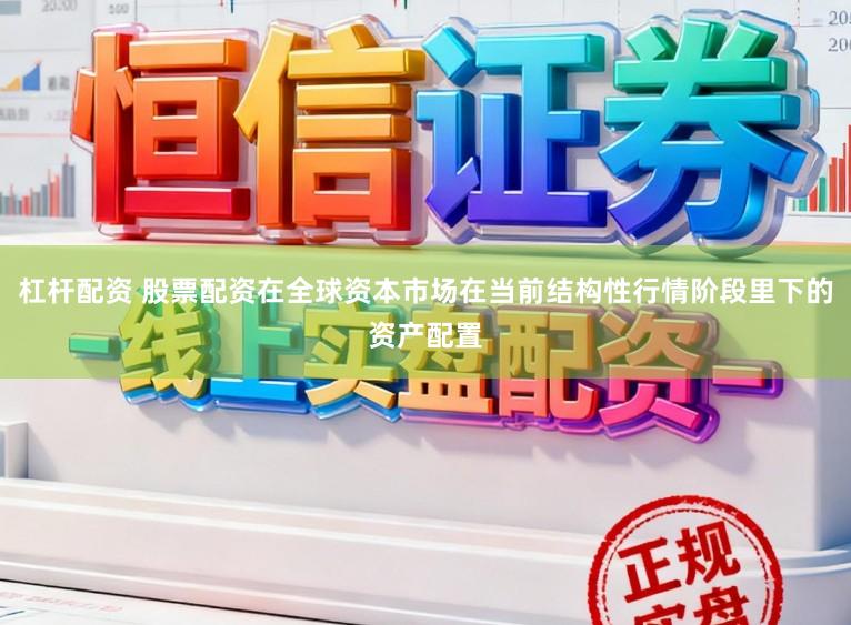 杠杆配资 股票配资在全球资本市场在当前结构性行情阶段里下的资产配置