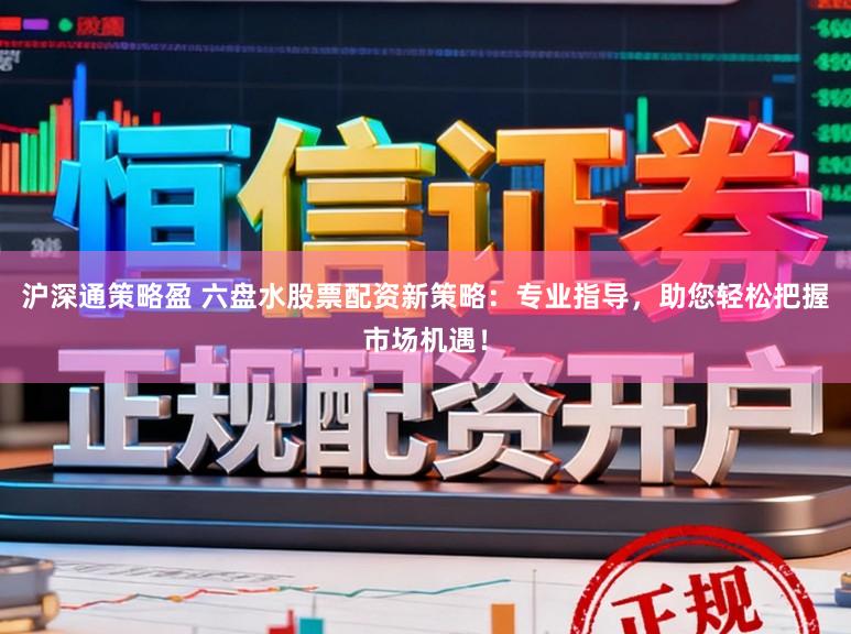 沪深通策略盈 六盘水股票配资新策略：专业指导，助您轻松把握市场机遇！
