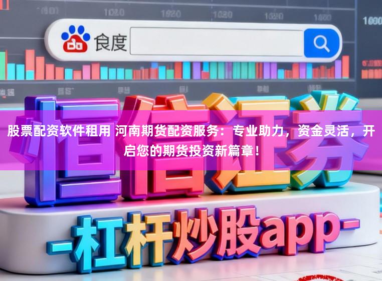 股票配资软件租用 河南期货配资服务：专业助力，资金灵活，开启您的期货投资新篇章！