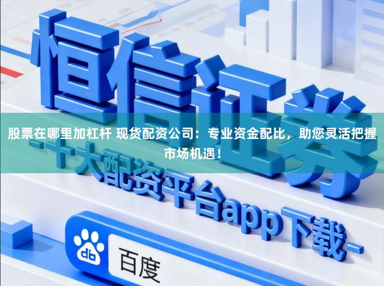 股票在哪里加杠杆 现货配资公司：专业资金配比，助您灵活把握市场机遇！