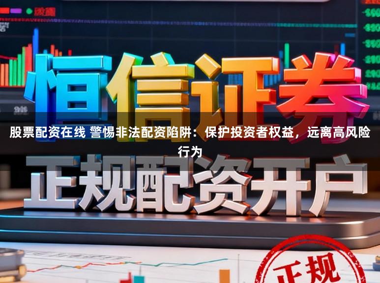 股票配资在线 警惕非法配资陷阱：保护投资者权益，远离高风险行为